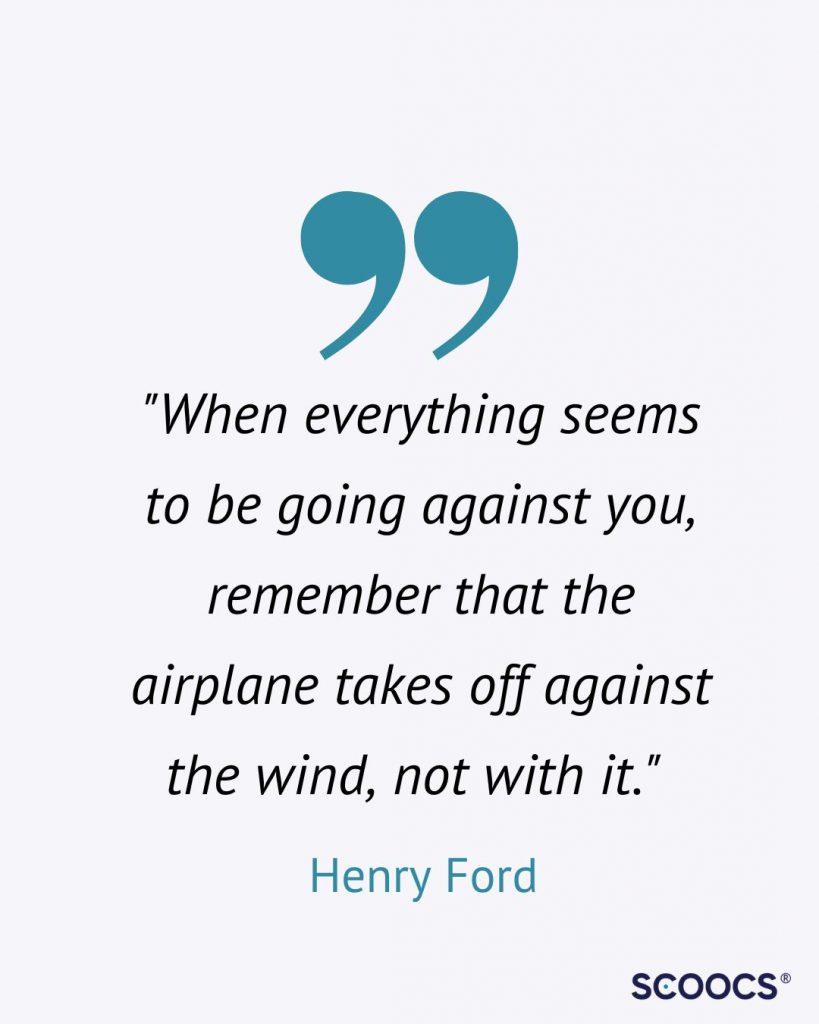 “When everything seems to be going against you, remember that the airplane takes off against the wind, not with it.” Event Quote by Henry Ford.